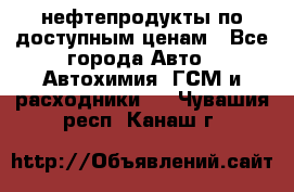 нефтепродукты по доступным ценам - Все города Авто » Автохимия, ГСМ и расходники   . Чувашия респ.,Канаш г.